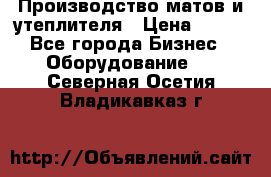 	Производство матов и утеплителя › Цена ­ 100 - Все города Бизнес » Оборудование   . Северная Осетия,Владикавказ г.